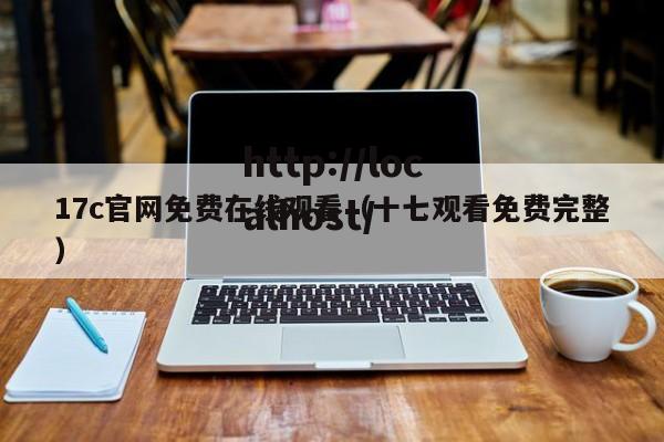 17c官网免费在线观看（十七观看免费完整）