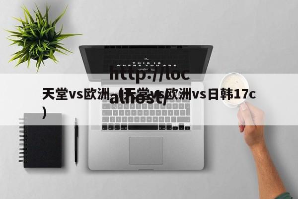 天堂vs欧洲（天堂vs欧洲vs日韩17c）