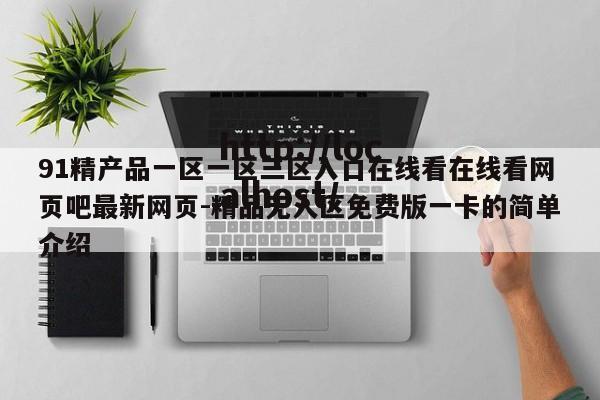 91精产品一区一区三区入口在线看在线看网页吧最新网页-精品无人区免费版一卡的简单介绍