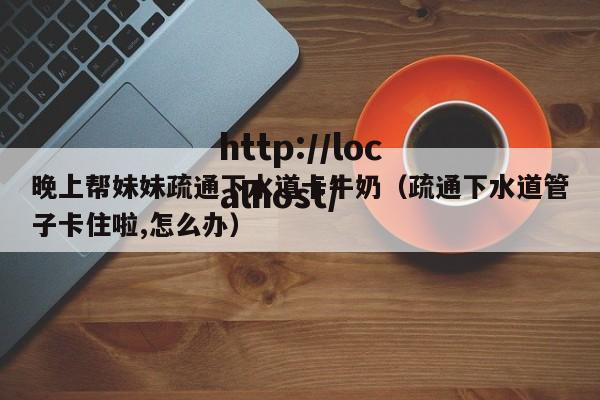 晚上帮妹妹疏通下水道卡牛奶（疏通下水道管子卡住啦,怎么办）