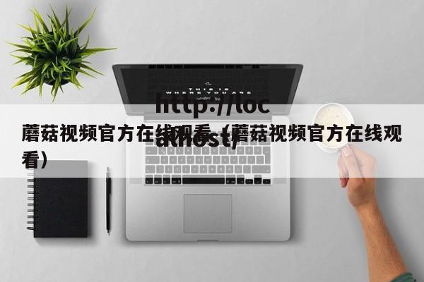 蘑菇视频官方在线观看（蘑菇视频官方在线观看）