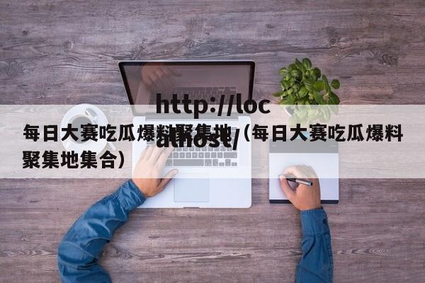 每日大赛吃瓜爆料聚集地（每日大赛吃瓜爆料聚集地集合）